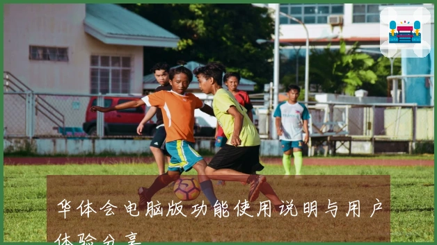 华体会电脑版功能使用说明与用户体验分享