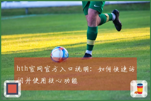 hth官网官方入口说明：如何快速访问并使用核心功能