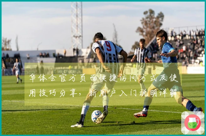 华体会官方页面快捷访问方式及使用技巧分享，新用户入门说明详解