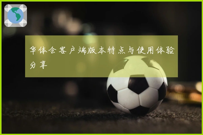 华体会客户端版本特点与使用体验分享