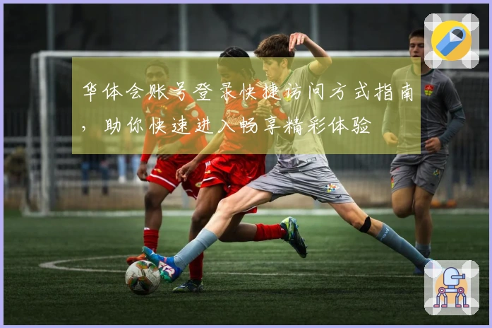 华体会账号登录快捷访问方式指南，助你快速进入畅享精彩体验