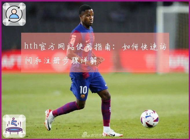 hth官方网站使用指南：如何快速访问和注册步骤详解