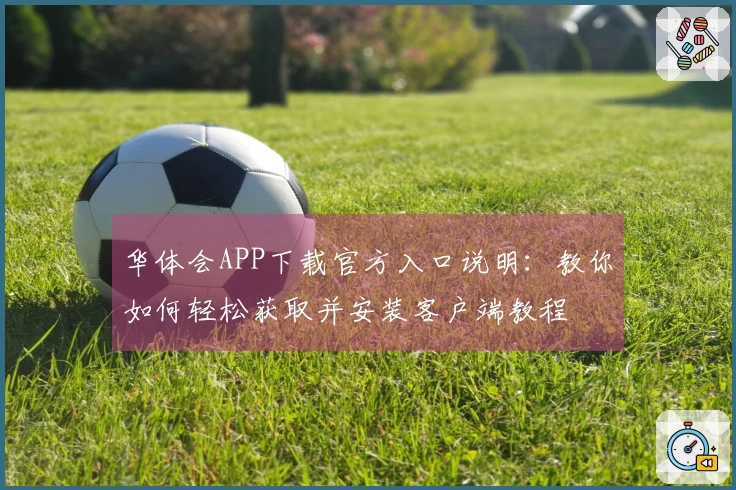 华体会APP下载官方入口说明：教你如何轻松获取并安装客户端教程