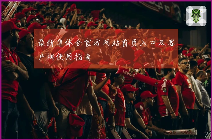 最新华体会官方网站首页入口及客户端使用指南