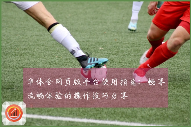华体会网页版平台使用指南：畅享流畅体验的操作技巧分享