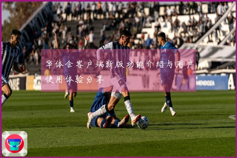 华体会客户端新版功能介绍与用户使用体验分享