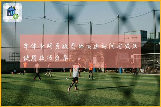 华体会网页版页面快速访问方式及使用技巧分享