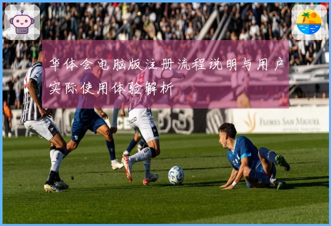 华体会电脑版注册流程说明与用户实际使用体验解析