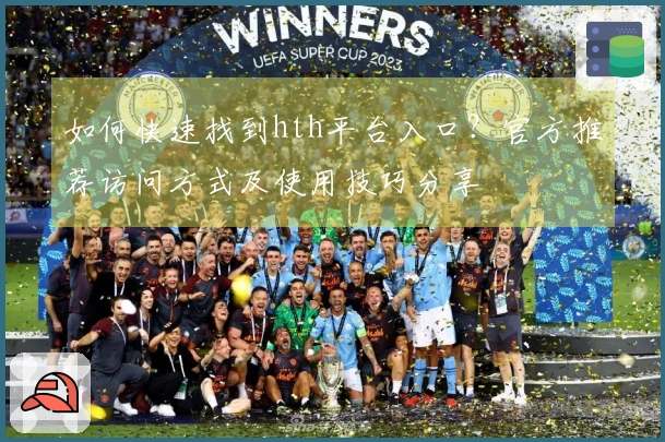 如何快速找到hth平台入口？官方推荐访问方式及使用技巧分享