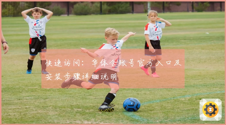快速访问：华体会账号官方入口及安装步骤详细说明