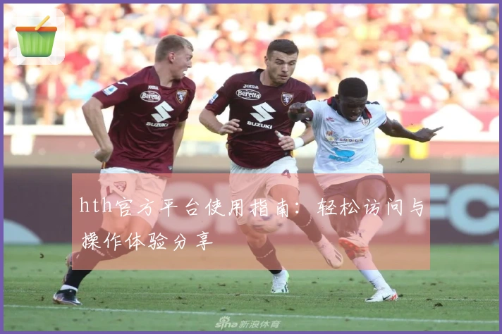 hth官方平台使用指南：轻松访问与操作体验分享