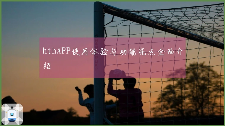 hthAPP使用体验与功能亮点全面介绍