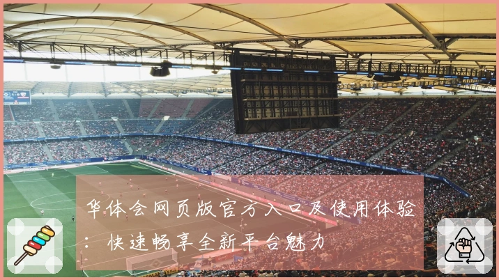 华体会网页版官方入口及使用体验：快速畅享全新平台魅力