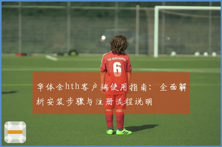 华体会hth客户端使用指南：全面解析安装步骤与注册流程说明