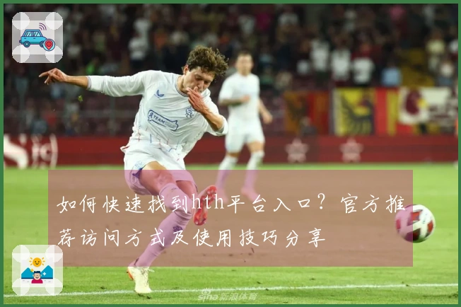 如何快速找到hth平台入口？官方推荐访问方式及使用技巧分享