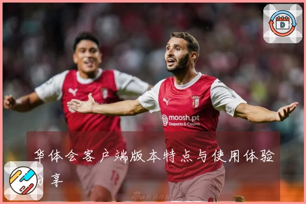 华体会客户端版本特点与使用体验分享