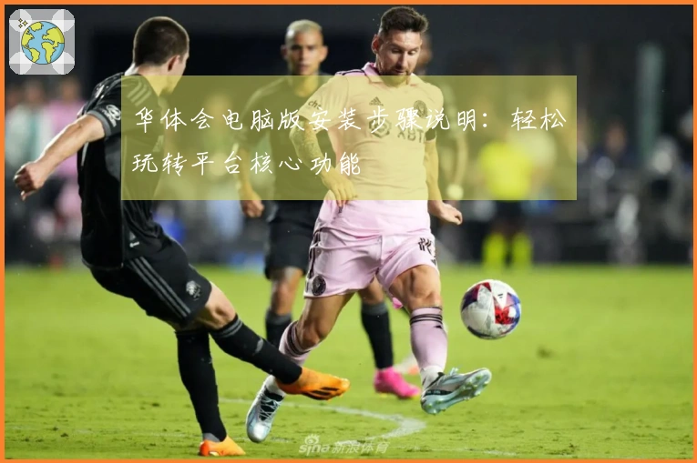 华体会电脑版安装步骤说明：轻松玩转平台核心功能