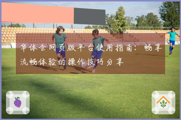 华体会网页版平台使用指南：畅享流畅体验的操作技巧分享