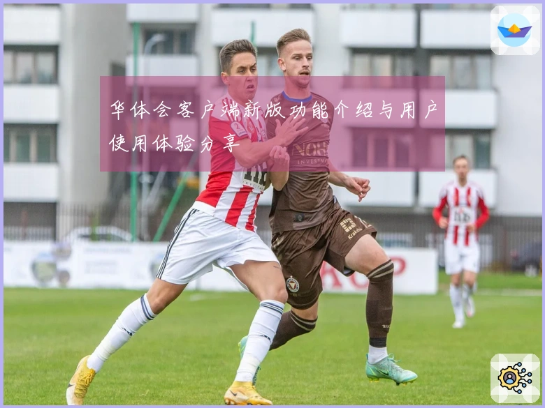 华体会客户端新版功能介绍与用户使用体验分享