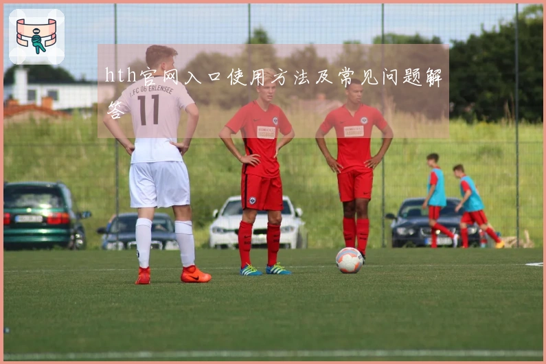 hth官网入口使用方法及常见问题解答